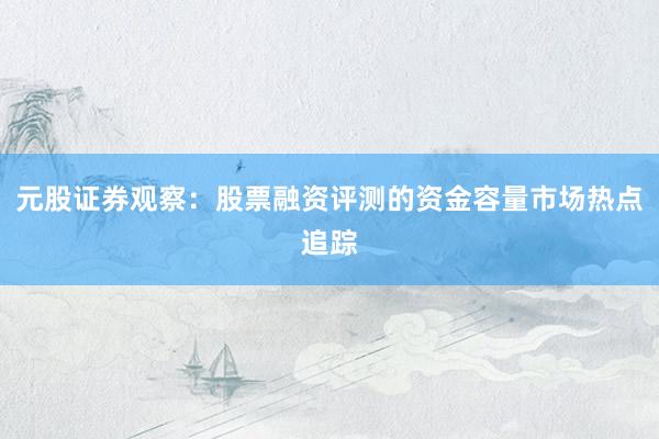 元股证券观察：股票融资评测的资金容量市场热点追踪