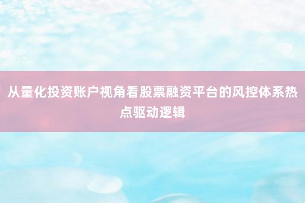 从量化投资账户视角看股票融资平台的风控体系热点驱动逻辑