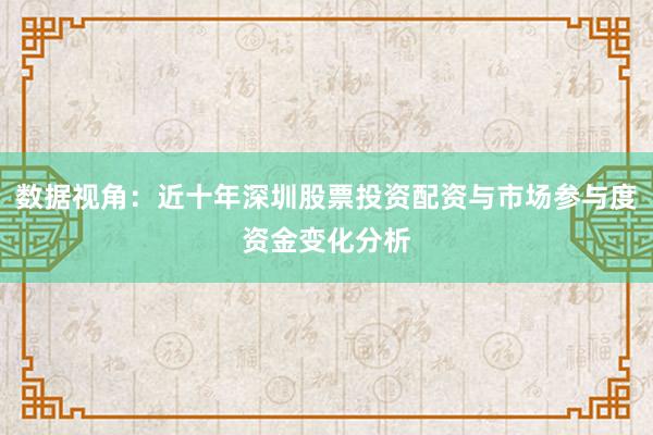 数据视角：近十年深圳股票投资配资与市场参与度资金变化分析