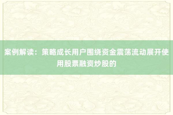 案例解读：策略成长用户围绕资金震荡流动展开使用股票融资炒股的