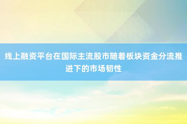 线上融资平台在国际主流股市随着板块资金分流推进下的市场韧性