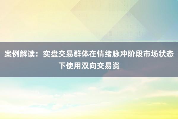 案例解读：实盘交易群体在情绪脉冲阶段市场状态下使用双向交易资