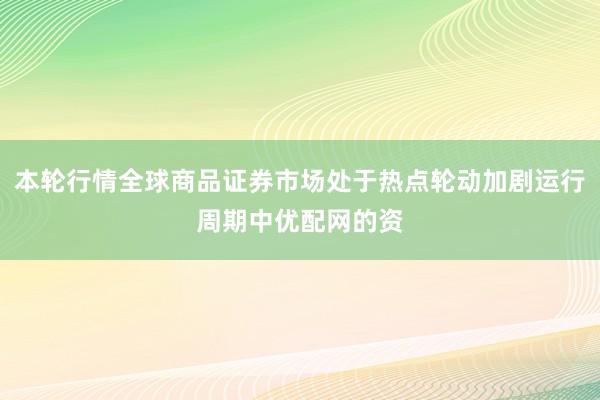本轮行情全球商品证券市场处于热点轮动加剧运行周期中优配网的资