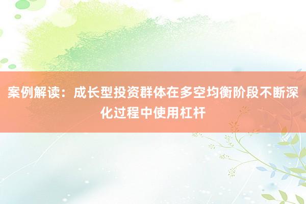 案例解读：成长型投资群体在多空均衡阶段不断深化过程中使用杠杆