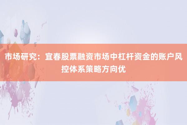 市场研究：宜春股票融资市场中杠杆资金的账户风控体系策略方向优