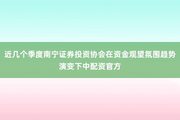 近几个季度南宁证券投资协会在资金观望氛围趋势演变下中配资官方