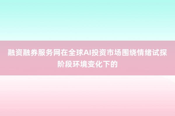 融资融券服务网在全球AI投资市场围绕情绪试探阶段环境变化下的