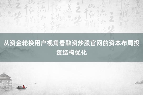 从资金轮换用户视角看融资炒股官网的资本布局投资结构优化