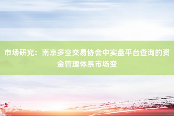 市场研究：南京多空交易协会中实盘平台查询的资金管理体系市场变
