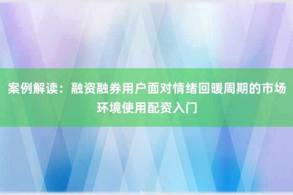 案例解读：融资融券用户面对情绪回暖周期的市场环境使用配资入门