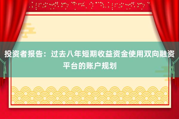 投资者报告：过去八年短期收益资金使用双向融资平台的账户规划