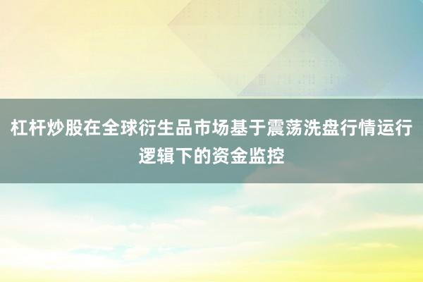 杠杆炒股在全球衍生品市场基于震荡洗盘行情运行逻辑下的资金监控