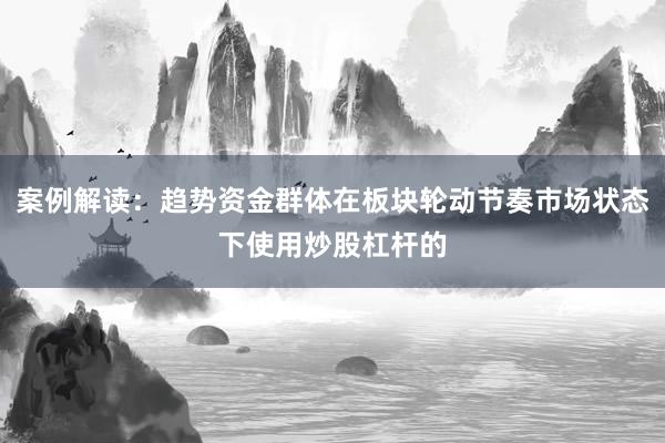 案例解读：趋势资金群体在板块轮动节奏市场状态下使用炒股杠杆的