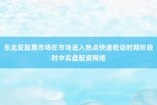 东北亚股票市场在市场进入热点快速轮动时期阶段时中实盘配资网络