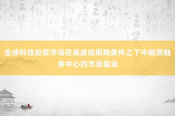 全球科技投资市场在高波动周期条件之下中融资融券中心的市场驱动