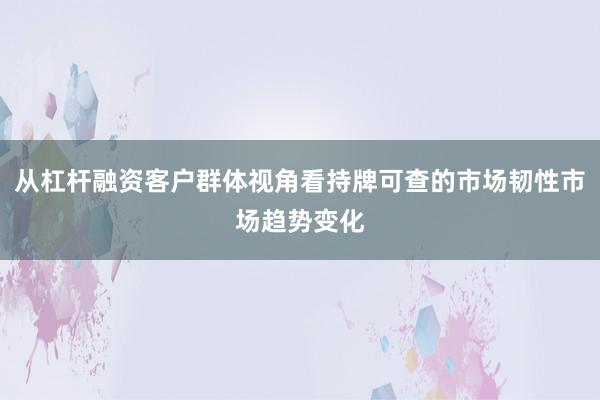 从杠杆融资客户群体视角看持牌可查的市场韧性市场趋势变化