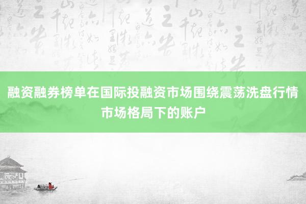 融资融券榜单在国际投融资市场围绕震荡洗盘行情市场格局下的账户