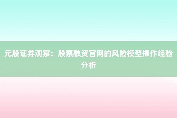 元股证券观察：股票融资官网的风险模型操作经验分析
