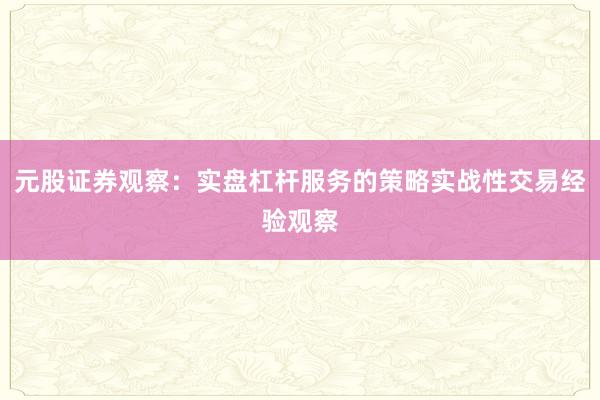 元股证券观察：实盘杠杆服务的策略实战性交易经验观察