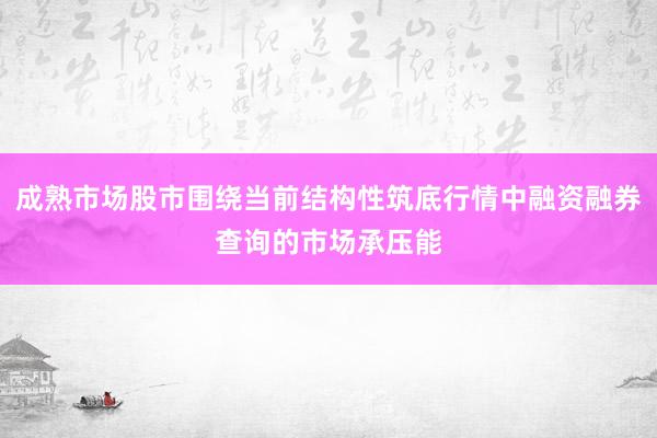 成熟市场股市围绕当前结构性筑底行情中融资融券查询的市场承压能