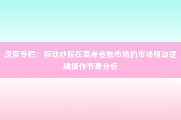 深度专栏：移动炒股在离岸金融市场的市场驱动逻辑操作节奏分析