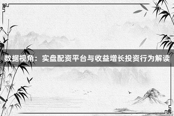 数据视角：实盘配资平台与收益增长投资行为解读