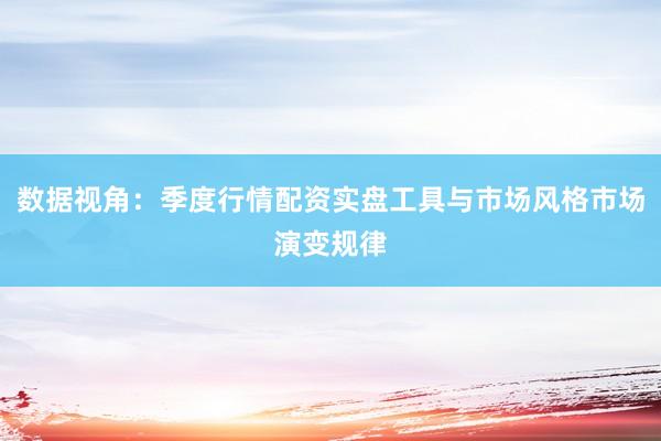 数据视角：季度行情配资实盘工具与市场风格市场演变规律