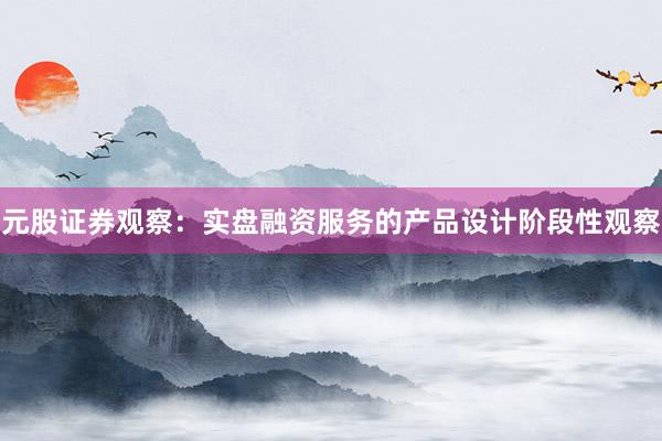 元股证券观察：实盘融资服务的产品设计阶段性观察