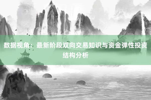 数据视角：最新阶段双向交易知识与资金弹性投资结构分析