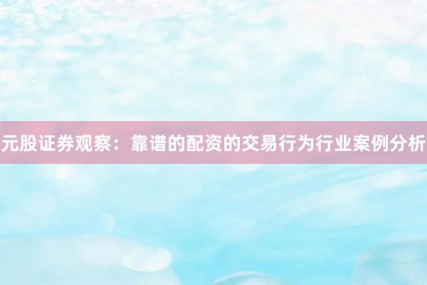 元股证券观察：靠谱的配资的交易行为行业案例分析