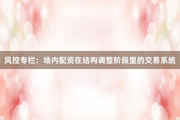 风控专栏：场内配资在结构调整阶段里的交易系统