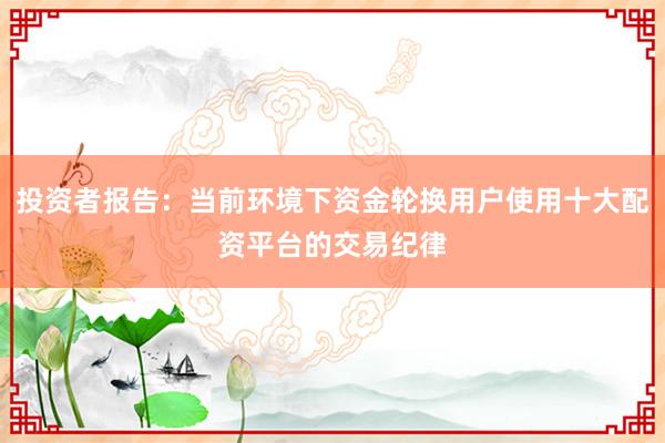 投资者报告：当前环境下资金轮换用户使用十大配资平台的交易纪律