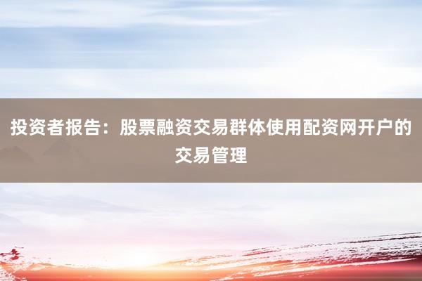 投资者报告：股票融资交易群体使用配资网开户的交易管理