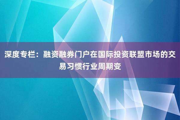 深度专栏：融资融券门户在国际投资联盟市场的交易习惯行业周期变