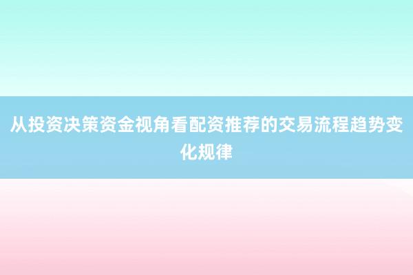 从投资决策资金视角看配资推荐的交易流程趋势变化规律