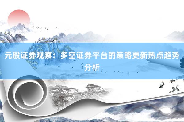 元股证券观察：多空证券平台的策略更新热点趋势分析