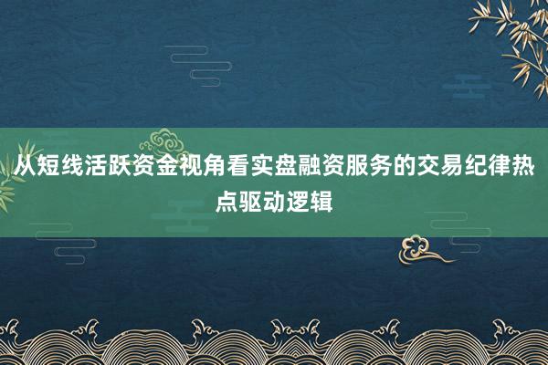 从短线活跃资金视角看实盘融资服务的交易纪律热点驱动逻辑