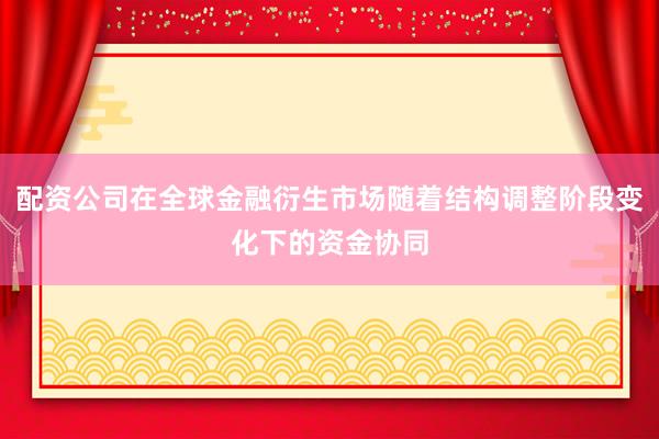 配资公司在全球金融衍生市场随着结构调整阶段变化下的资金协同