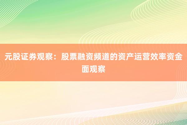 元股证券观察：股票融资频道的资产运营效率资金面观察