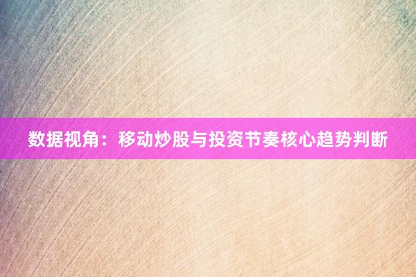 数据视角：移动炒股与投资节奏核心趋势判断