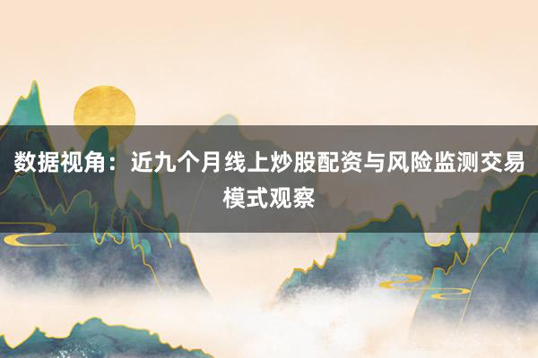 数据视角：近九个月线上炒股配资与风险监测交易模式观察