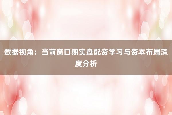 数据视角：当前窗口期实盘配资学习与资本布局深度分析