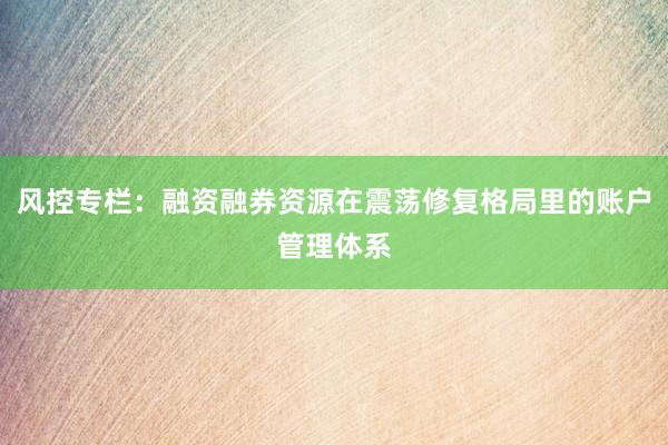 风控专栏：融资融券资源在震荡修复格局里的账户管理体系