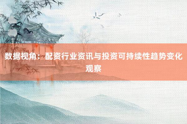 数据视角：配资行业资讯与投资可持续性趋势变化观察