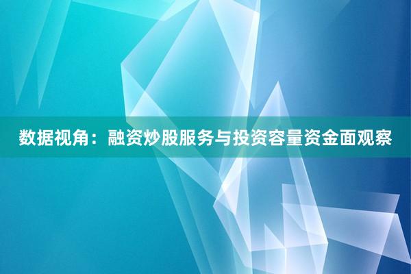 数据视角：融资炒股服务与投资容量资金面观察