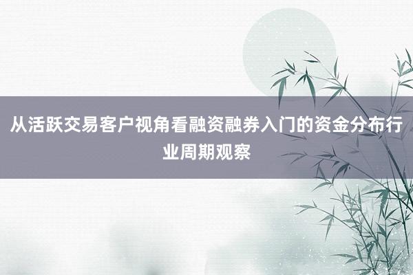 从活跃交易客户视角看融资融券入门的资金分布行业周期观察