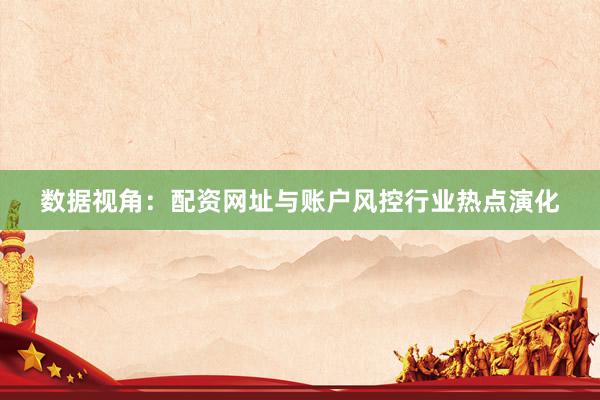 数据视角：配资网址与账户风控行业热点演化
