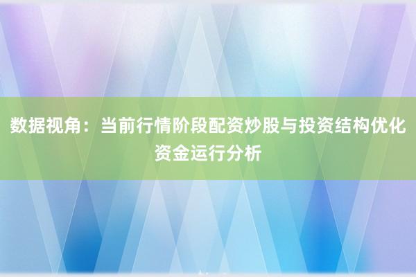 数据视角：当前行情阶段配资炒股与投资结构优化资金运行分析