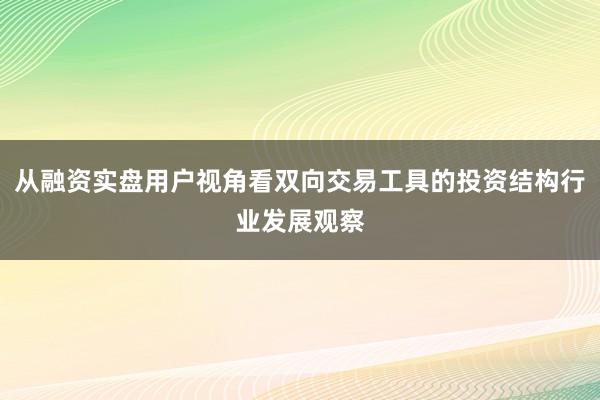 从融资实盘用户视角看双向交易工具的投资结构行业发展观察