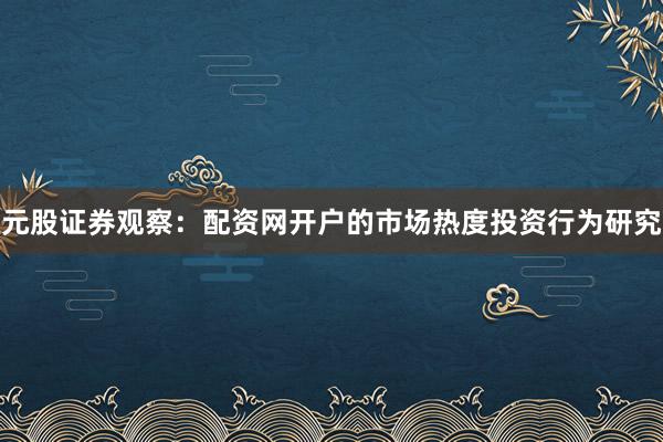 元股证券观察：配资网开户的市场热度投资行为研究